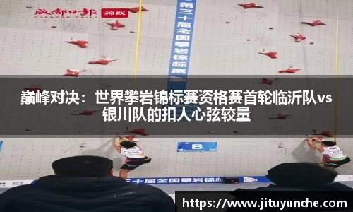 巅峰对决：世界攀岩锦标赛资格赛首轮临沂队vs银川队的扣人心弦较量