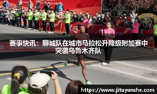 赛事快讯：聊城队在城市马拉松升降级附加赛中突袭乌鲁木齐队