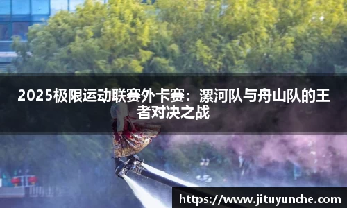 2025极限运动联赛外卡赛：漯河队与舟山队的王者对决之战