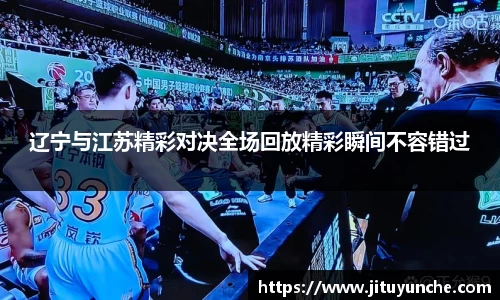 辽宁与江苏精彩对决全场回放精彩瞬间不容错过