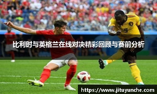 比利时与英格兰在线对决精彩回顾与赛前分析