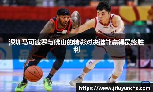 深圳马可波罗与佛山的精彩对决谁能赢得最终胜利
